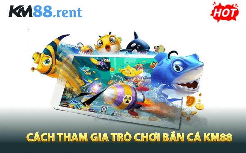 Cách tham gia trò chơi bắn cá KM88