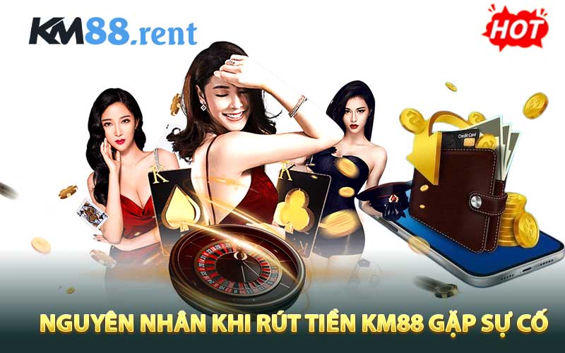 Nguyên nhân khi rút tiền KM88 gặp sự cố kéo dài
